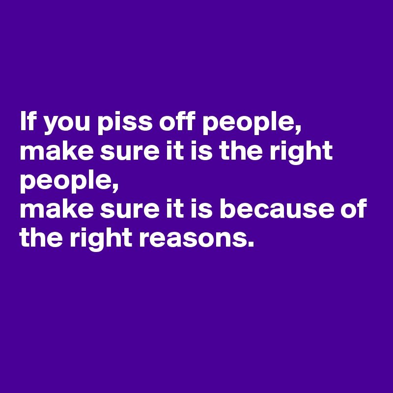 


If you piss off people, 
make sure it is the right people, 
make sure it is because of the right reasons.



