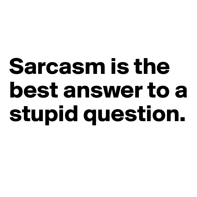 

Sarcasm is the best answer to a stupid question.

