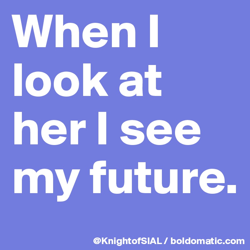 When I look at her I see my future. 