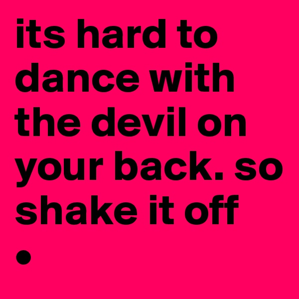its hard to dance with the devil on your back. so shake it off 
•