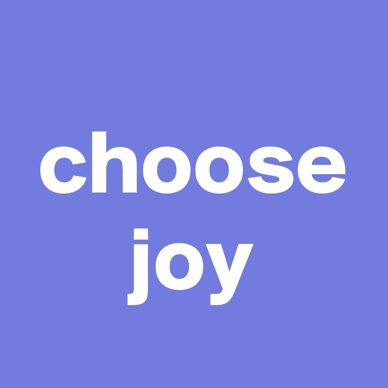 
 choose
      joy