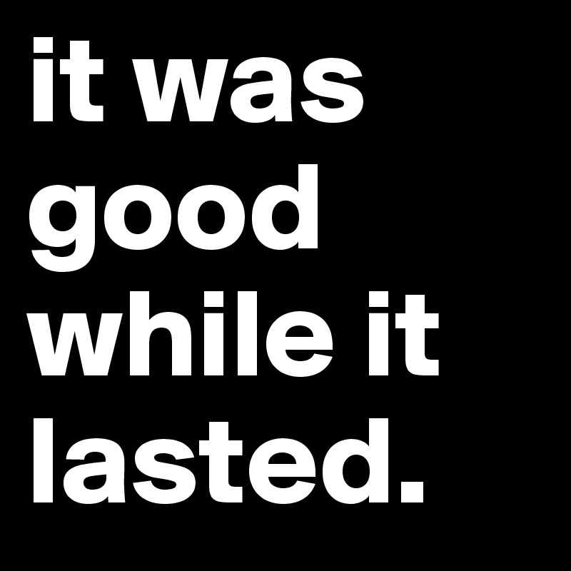 It Was Good While It Lasted Post By Xle5liex On Boldomatic