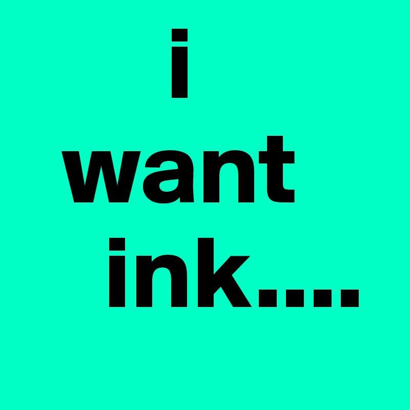        i
  want
    ink....