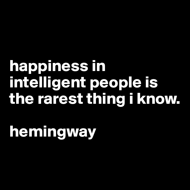 


happiness in intelligent people is the rarest thing i know.

hemingway


