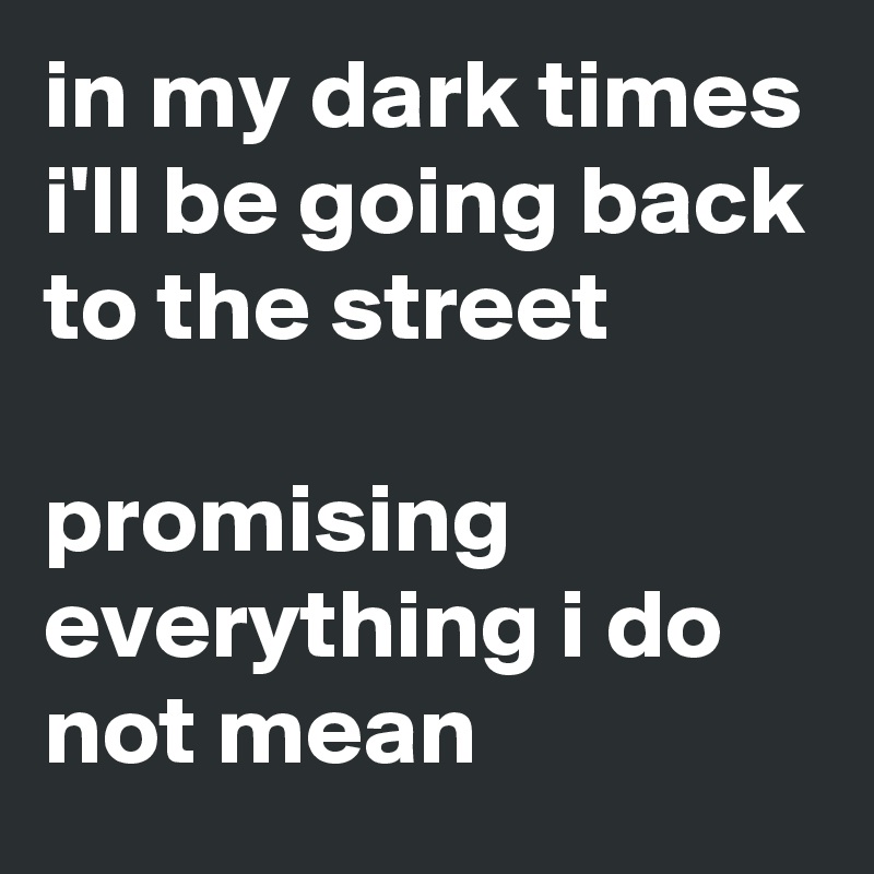 in my dark times i'll be going back to the street

promising everything i do not mean