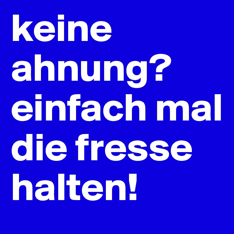 keine ahnung?               
einfach mal die fresse halten!