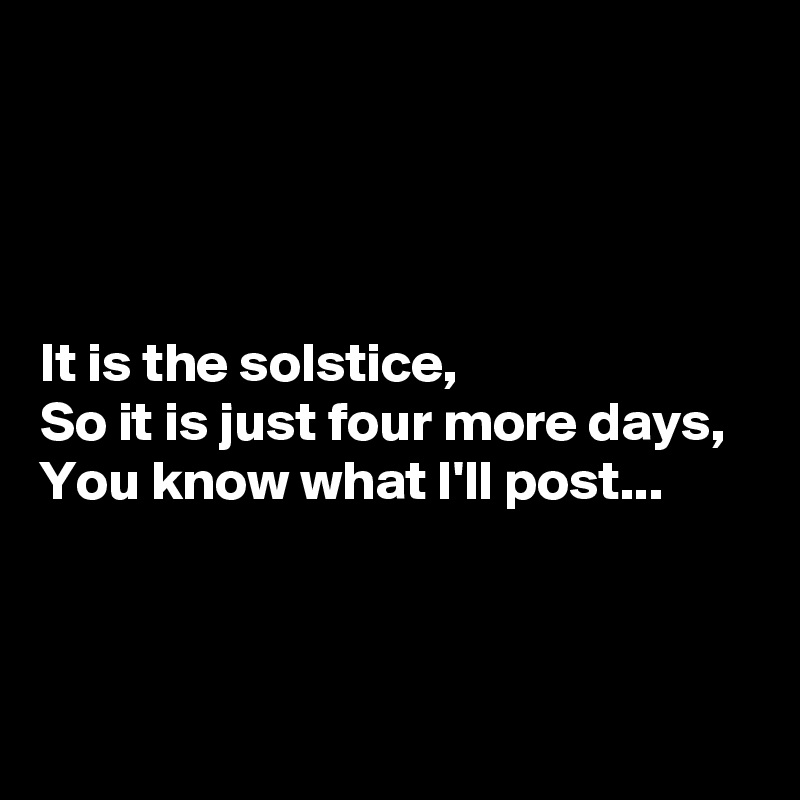 




It is the solstice,
So it is just four more days,
You know what I'll post...



