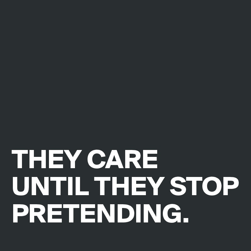 




THEY CARE UNTIL THEY STOP PRETENDING.
