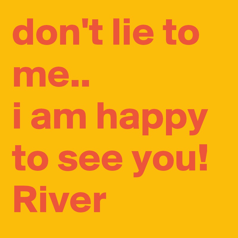 don't lie to me..
i am happy to see you! 
River