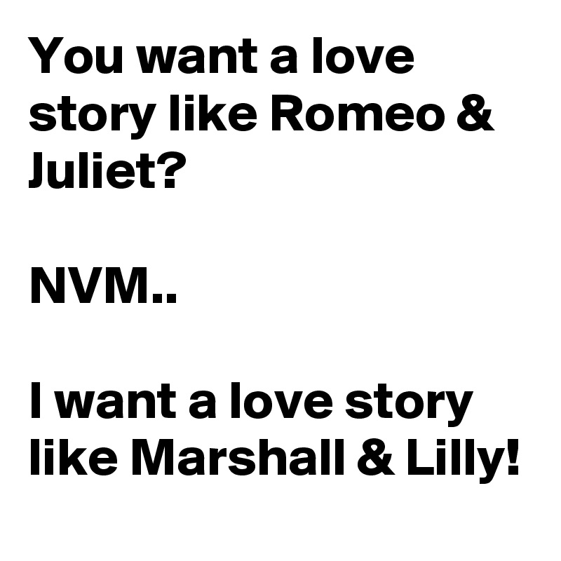 You Want A Love Story Like Romeo Juliet Nvm I Want A Love