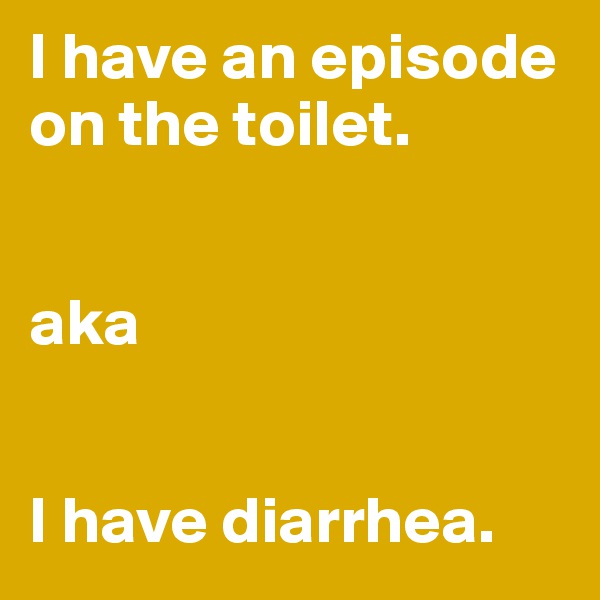 I have an episode on the toilet.


aka


I have diarrhea.