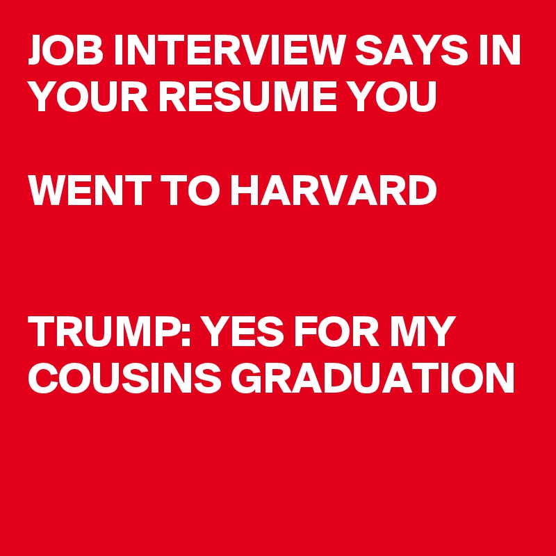 JOB INTERVIEW SAYS IN YOUR RESUME YOU 

WENT TO HARVARD


TRUMP: YES FOR MY COUSINS GRADUATION 

