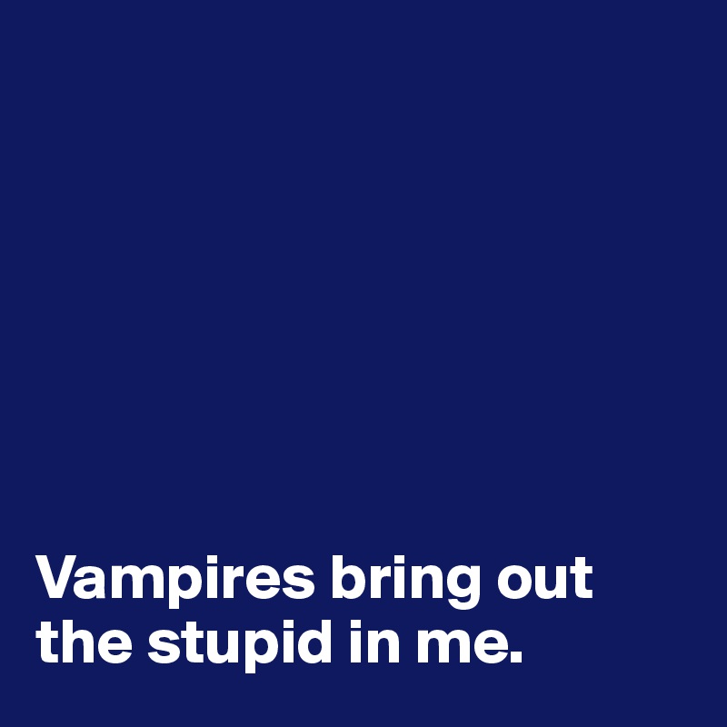 







Vampires bring out    the stupid in me. 