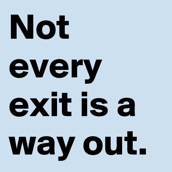 Not every exit is a way out.