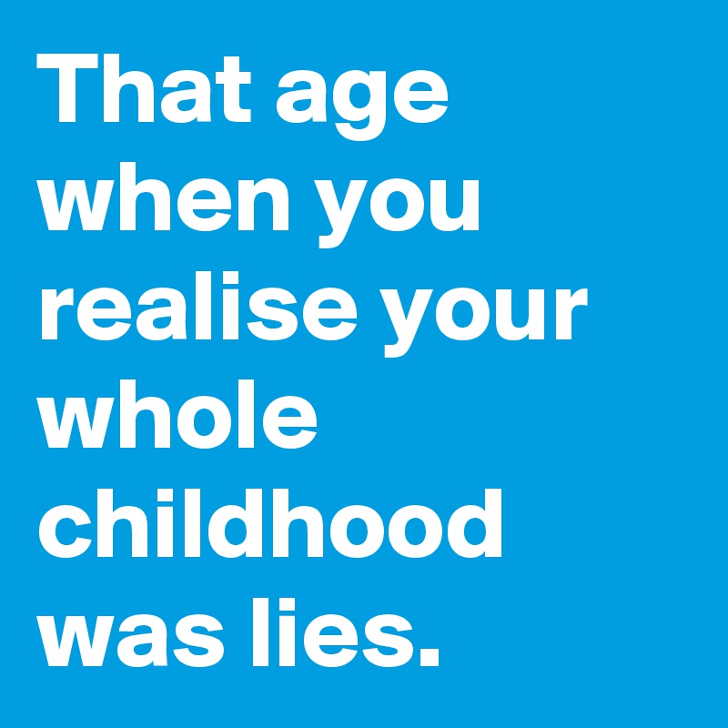 That age when you realise your whole childhood was lies. 