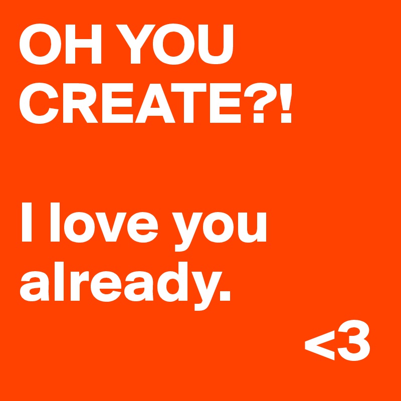 OH YOU CREATE?!

I love you already.
                        <3