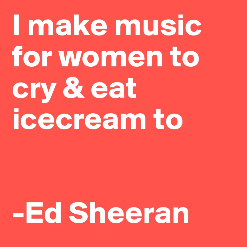 I make music for women to cry & eat icecream to


-Ed Sheeran