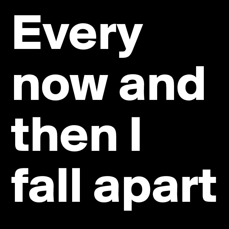 Every now and then I fall apart
