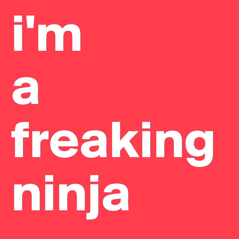 i'm 
a freaking 
ninja 