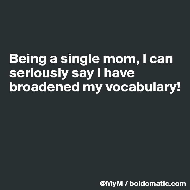 


Being a single mom, I can seriously say I have broadened my vocabulary!




