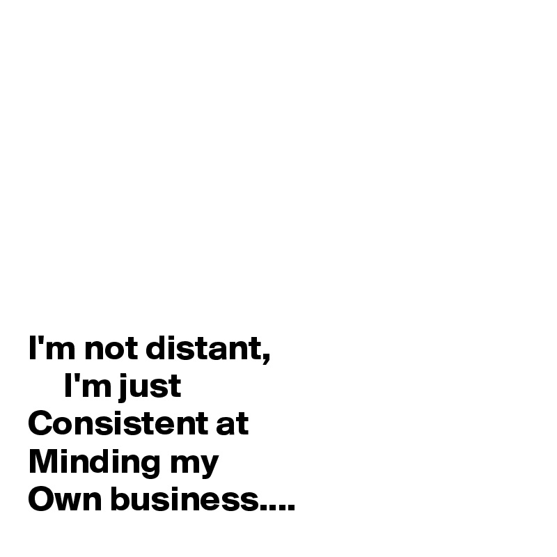 







I'm not distant, 
     I'm just
Consistent at
Minding my
Own business....