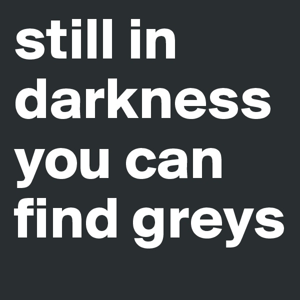 still in darkness you can find greys