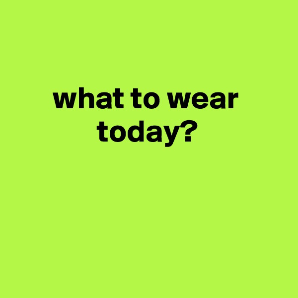 

      what to wear
             today?



