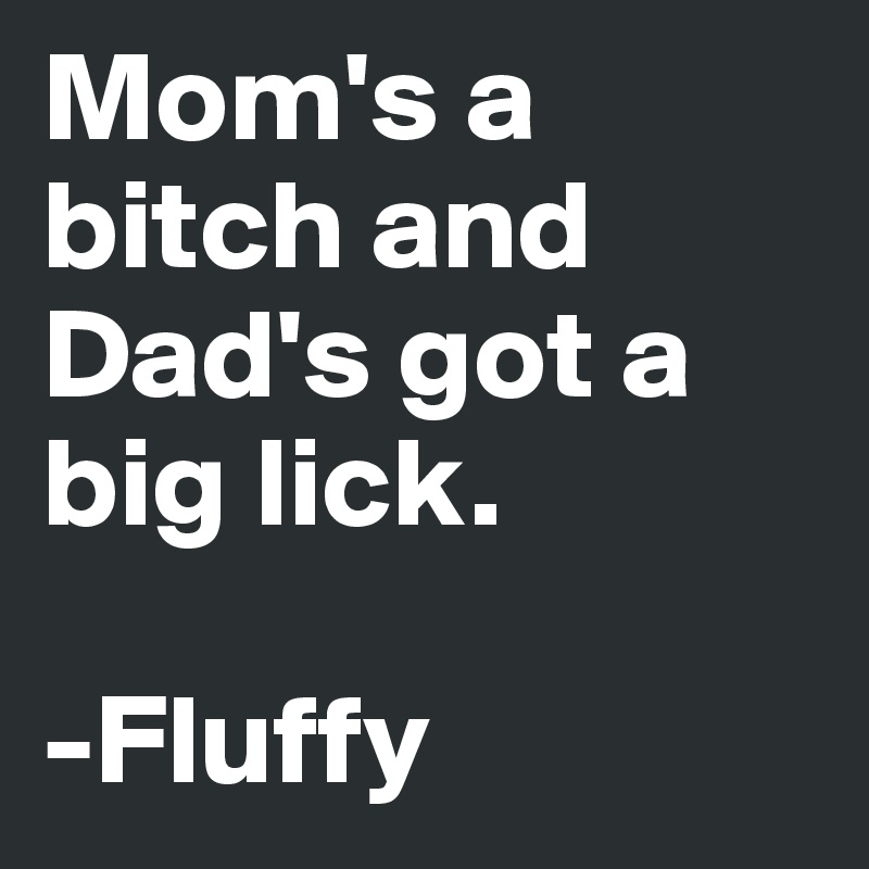 Mom's a bitch and Dad's got a big lick.

-Fluffy