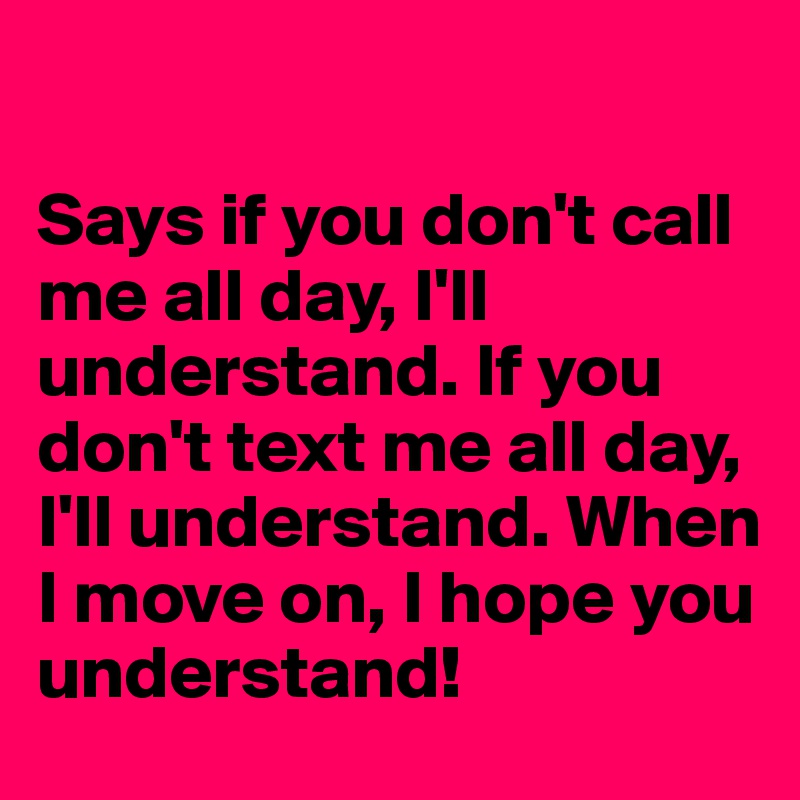 

Says if you don't call me all day, I'll understand. If you don't text me all day, I'll understand. When I move on, I hope you understand!