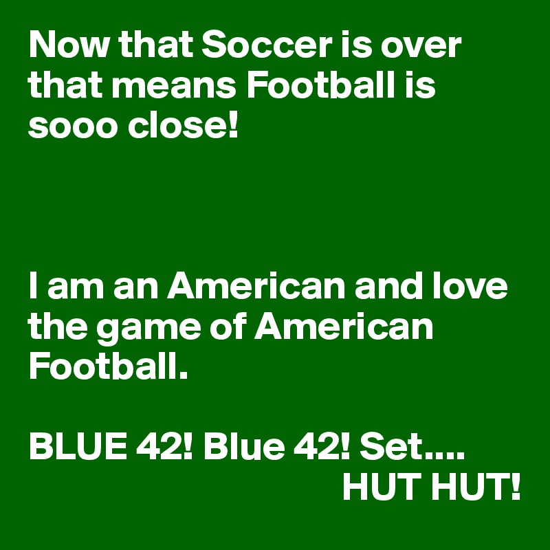 Now that Soccer is over that means Football is sooo close! 



I am an American and love the game of American Football. 

BLUE 42! Blue 42! Set....
                                       HUT HUT! 