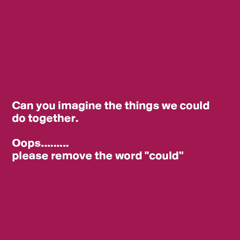 






Can you imagine the things we could do together.

Oops.........
please remove the word "could"





