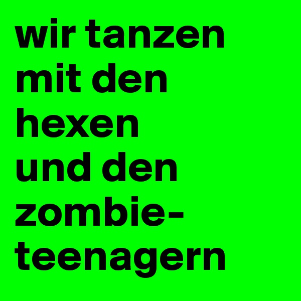 wir tanzen mit den hexen 
und den zombie-teenagern