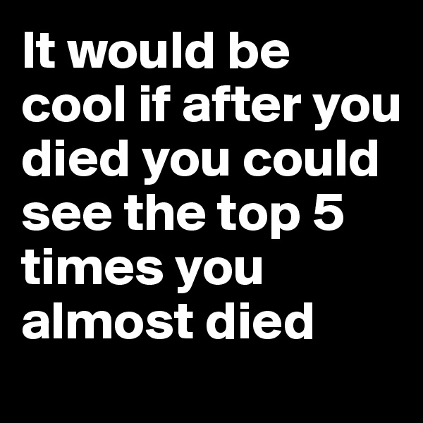 It would be cool if after you died you could see the top 5 times you almost died