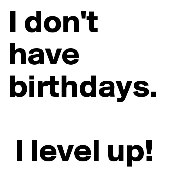 I don't have birthdays.

 I level up!
