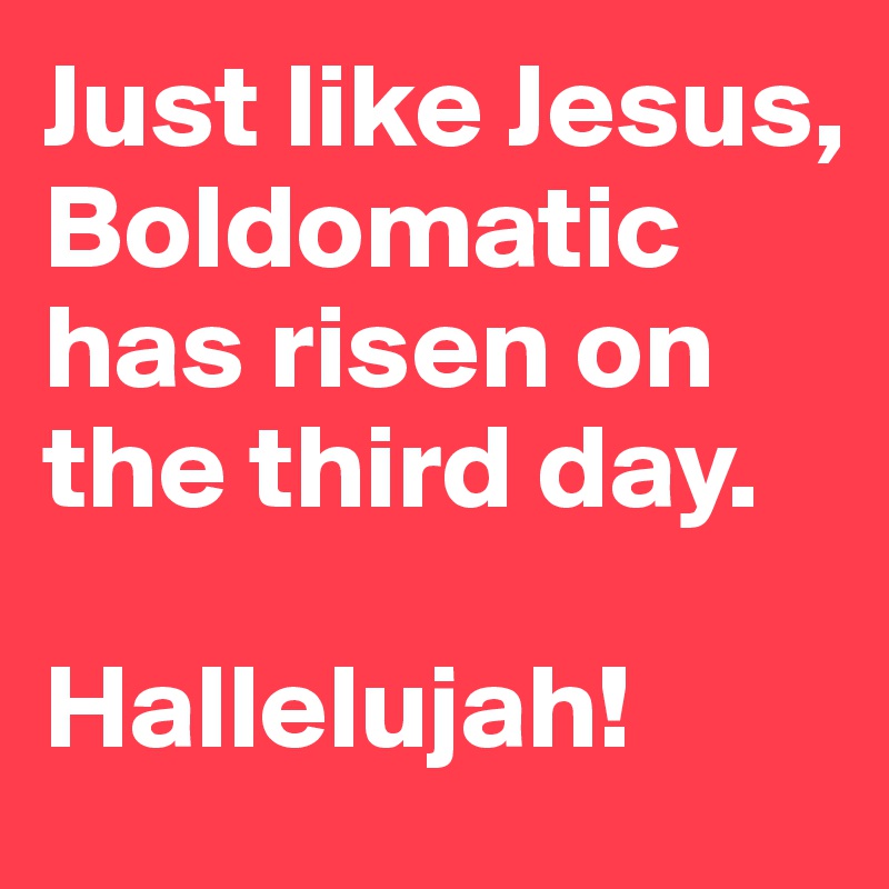 Just like Jesus, Boldomatic has risen on the third day. 

Hallelujah! 