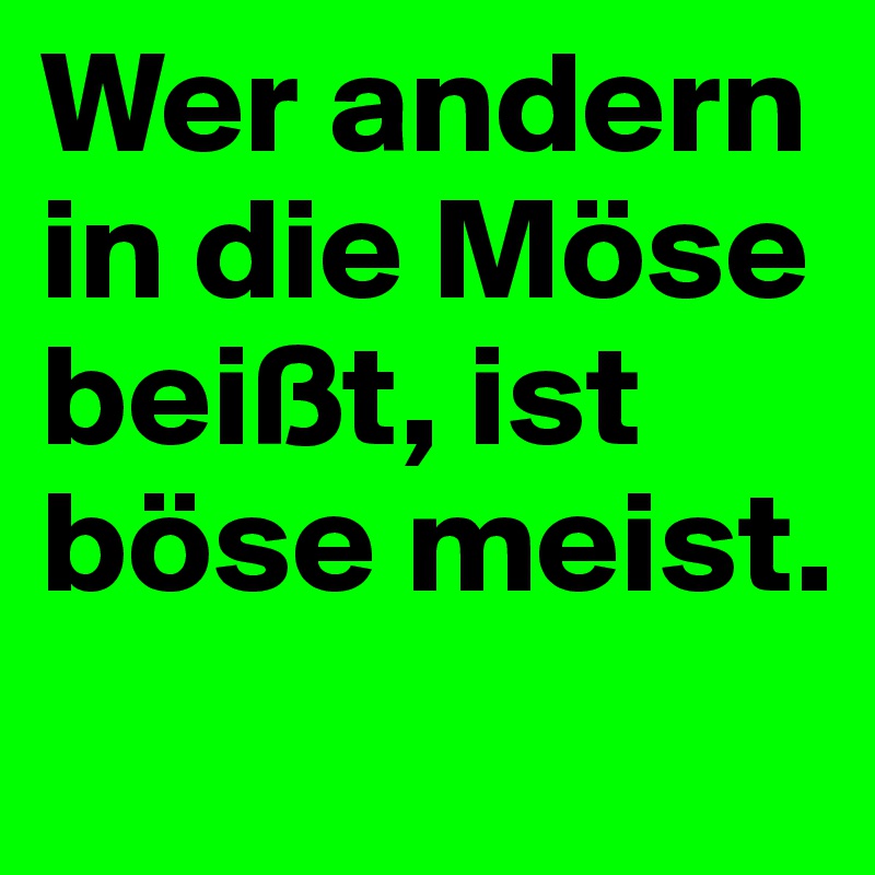 Wer andern in die Möse beißt, ist böse meist.
