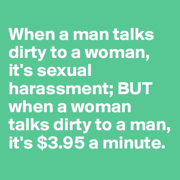 
When a man talks dirty to a woman, it's sexual harassment; BUT when a woman talks dirty to a man, it's $3.95 a minute.