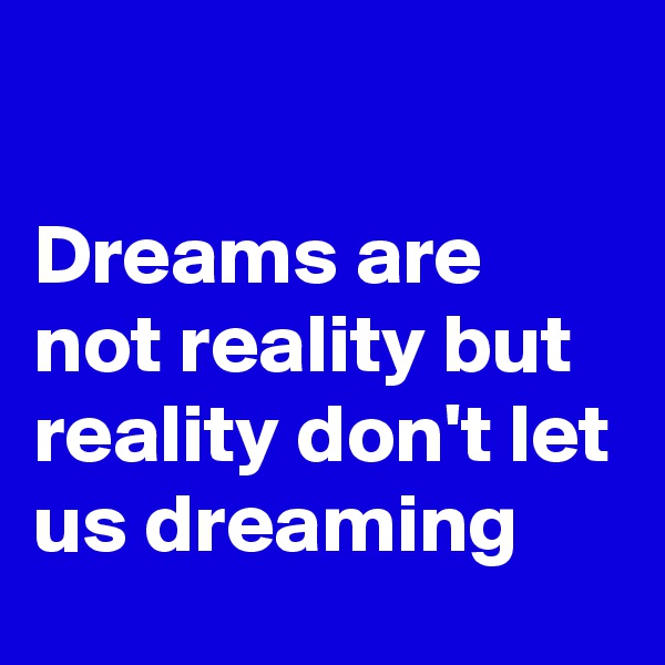 

Dreams are not reality but reality don't let us dreaming 