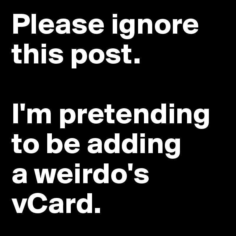 Please ignore this post.

I'm pretending to be adding 
a weirdo's 
vCard.