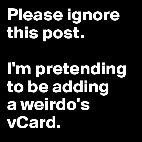 Please ignore this post.

I'm pretending to be adding 
a weirdo's 
vCard.