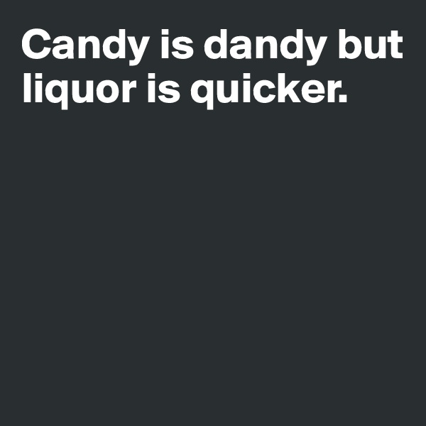 Candy is dandy but 
liquor is quicker. 





