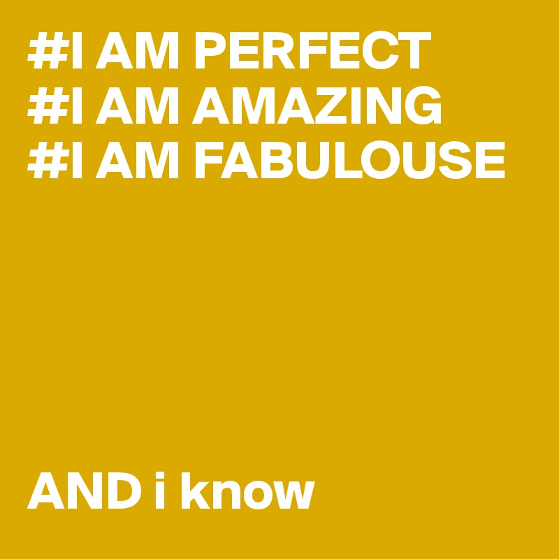 #I AM PERFECT
#I AM AMAZING
#I AM FABULOUSE





AND i know