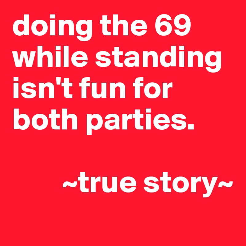 doing the 69 while standing isn't fun for both parties.

        ~true story~