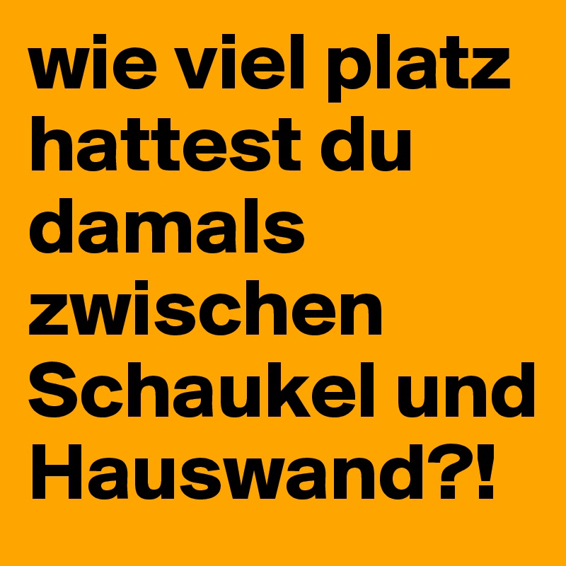 wie viel platz hattest du damals zwischen Schaukel und Hauswand?!