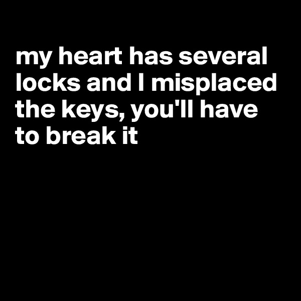 
my heart has several locks and I misplaced the keys, you'll have to break it




