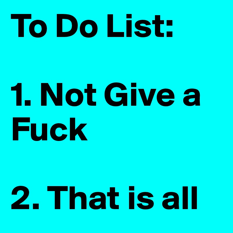 To Do List:

1. Not Give a Fuck

2. That is all