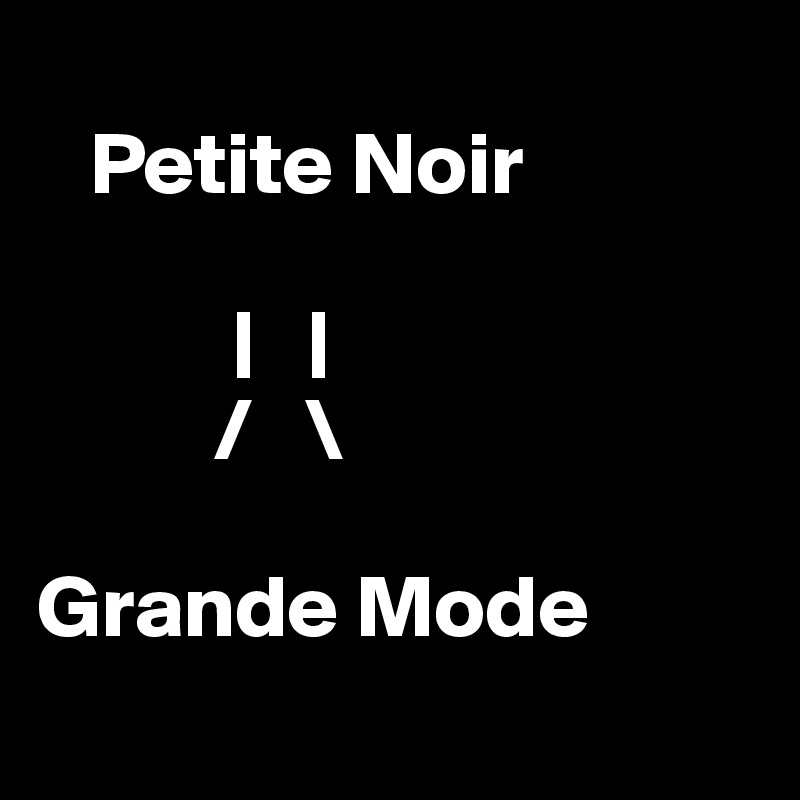 
   Petite Noir

           |   |
          /   \

Grande Mode
