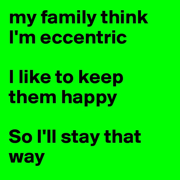 my family think I'm eccentric

I like to keep them happy

So I'll stay that way 