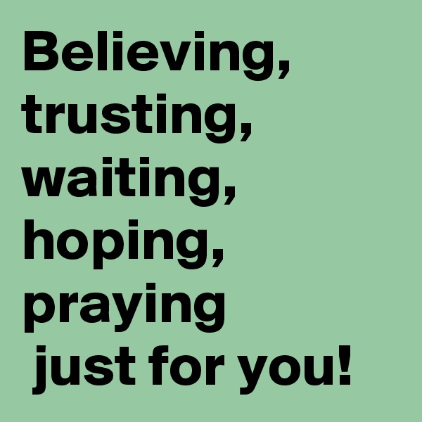 Believing, trusting, waiting, hoping, 
praying
 just for you!