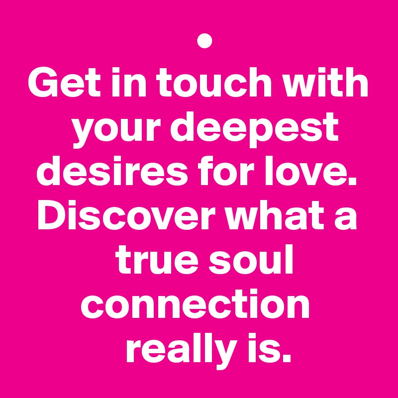                     •
 Get in touch with 
      your deepest 
  desires for love. 
  Discover what a 
           true soul 
       connection 
            really is.